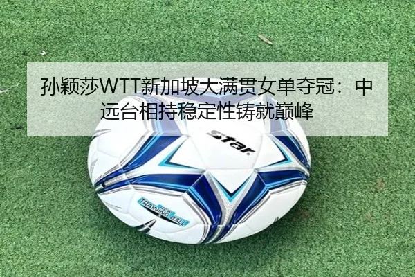 孙颖莎WTT新加坡大满贯女单夺冠：中远台相持稳定性铸就巅峰