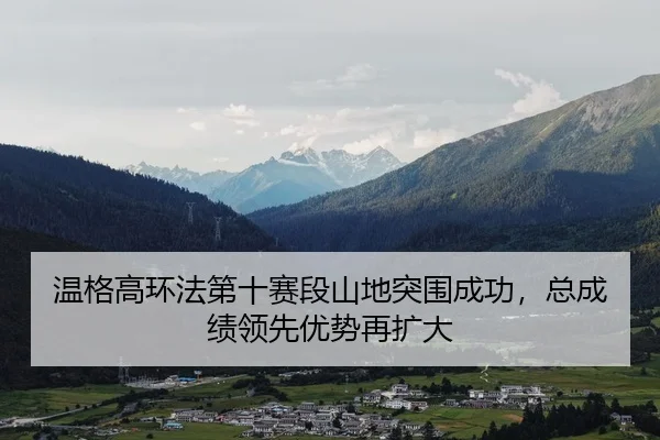 温格高环法第十赛段山地突围成功，总成绩领先优势再扩大