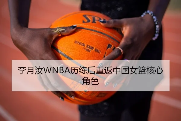 李月汝WNBA历练后重返中国女篮核心角色