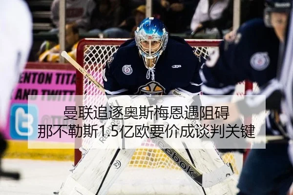 曼联追逐奥斯梅恩遇阻碍 那不勒斯1.5亿欧要价成谈判关键