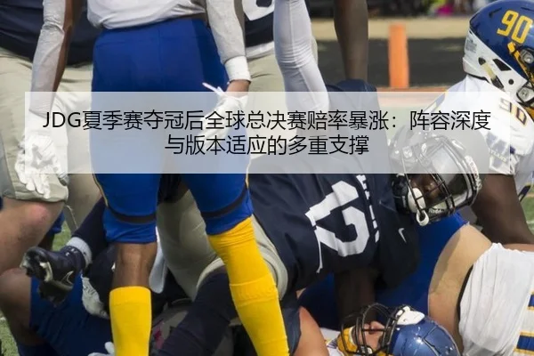 JDG夏季赛夺冠后全球总决赛赔率暴涨：阵容深度与版本适应的多重支撑